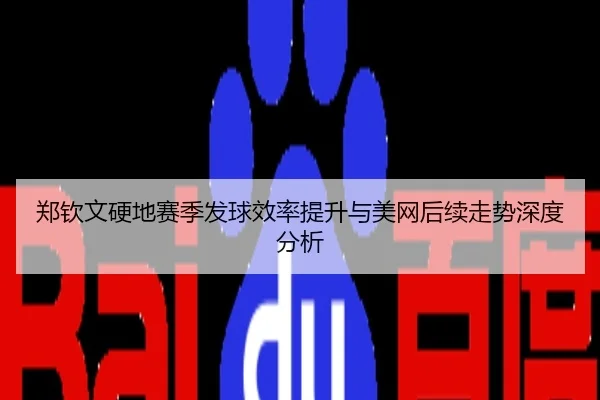 郑钦文硬地赛季发球效率提升与美网后续走势深度分析
