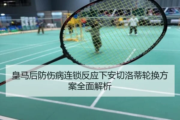 皇马后防伤病连锁反应下安切洛蒂轮换方案全面解析